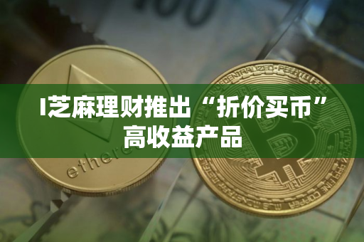 I芝麻理财推出“折价买币”高收益产品