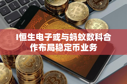 I恒生电子或与蚂蚁数科合作布局稳定币业务