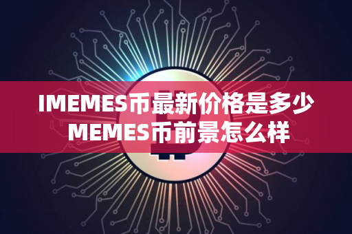 IMEMES币最新价格是多少 MEMES币前景怎么样