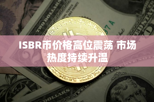ISBR币价格高位震荡 市场热度持续升温