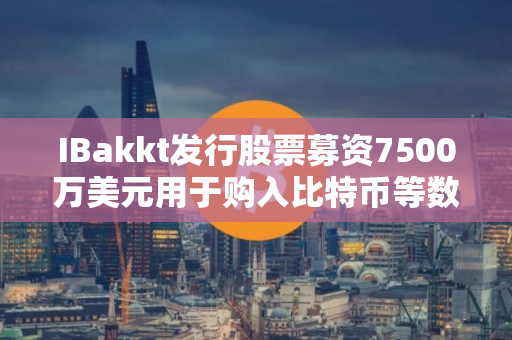 IBakkt发行股票募资7500万美元用于购入比特币等数字资产