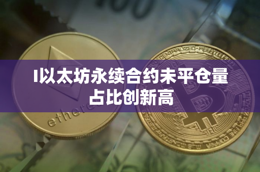 I以太坊永续合约未平仓量占比创新高