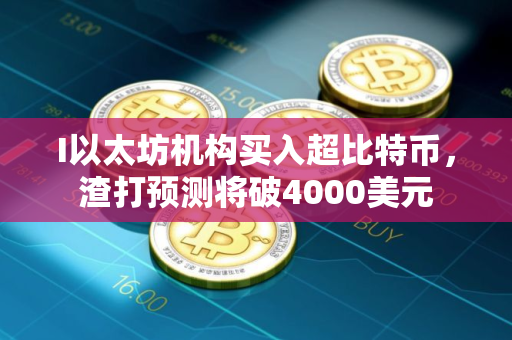 I以太坊机构买入超比特币，渣打预测将破4000美元