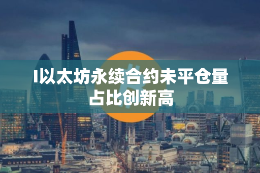 I以太坊永续合约未平仓量占比创新高