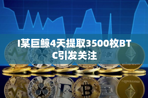 I某巨鲸4天提取3500枚BTC引发关注