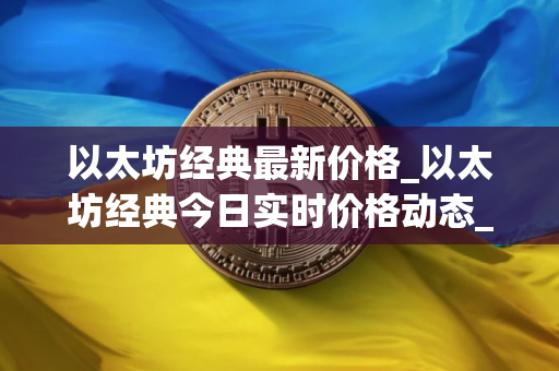 以太坊经典最新价格_以太坊经典今日实时价格动态_etc币价格今日行情