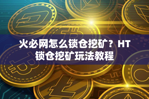 火必网怎么锁仓挖矿？HT锁仓挖矿玩法教程
