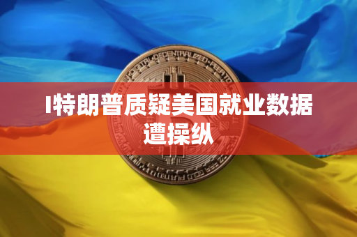 I特朗普质疑美国就业数据遭操纵