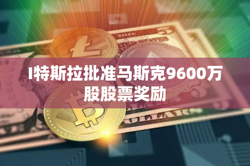 I特斯拉批准马斯克9600万股股票奖励