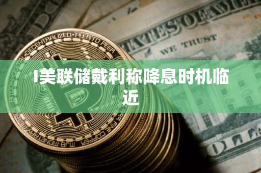 I美联储戴利称降息时机临近