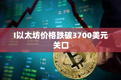 I以太坊价格跌破3700美元关口
