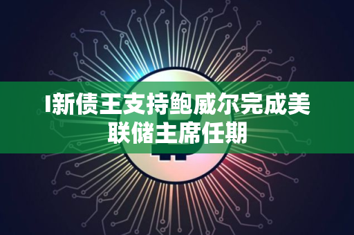 I新债王支持鲍威尔完成美联储主席任期