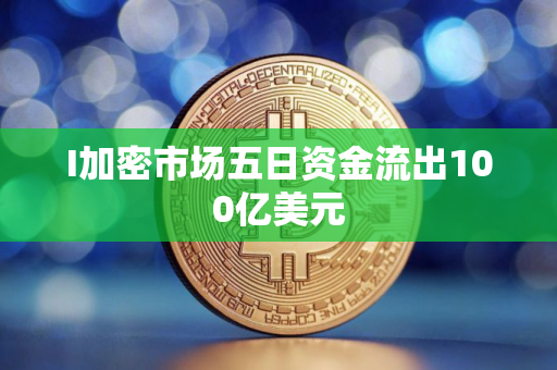 I加密市场五日资金流出100亿美元