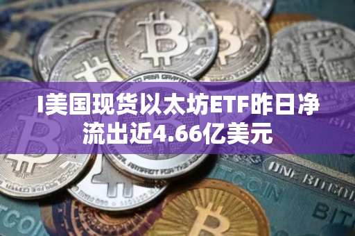 I美国现货以太坊ETF昨日净流出近4.66亿美元