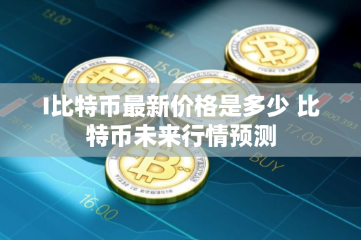 I比特币最新价格是多少 比特币未来行情预测