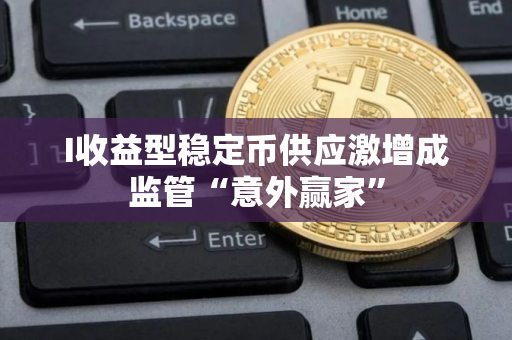 I收益型稳定币供应激增成监管“意外赢家”