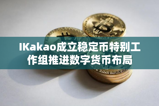 IKakao成立稳定币特别工作组推进数字货币布局