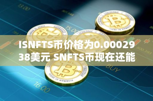 ISNFTS币价格为0.0002938美元 SNFTS币现在还能投资吗