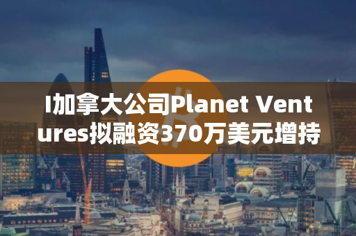 I加拿大公司Planet Ventures拟融资370万美元增持比特币
