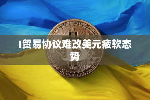 I贸易协议难改美元疲软态势