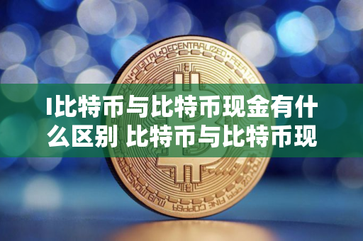 I比特币与比特币现金有什么区别 比特币与比特币现金之间的差别