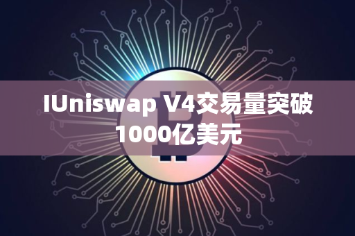 IUniswap V4交易量突破1000亿美元