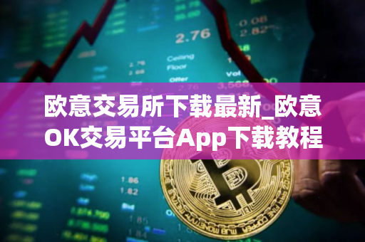 欧意交易所下载最新_欧意OK交易平台App下载教程
