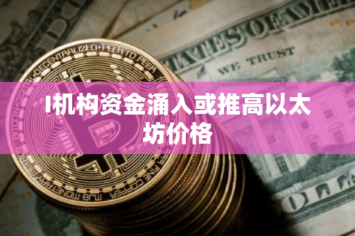 I机构资金涌入或推高以太坊价格
