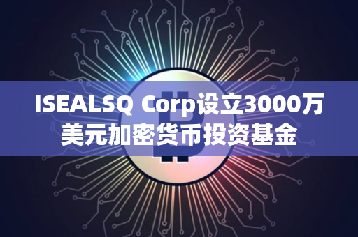ISEALSQ Corp设立3000万美元加密货币投资基金