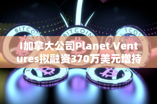 I加拿大公司Planet Ventures拟融资370万美元增持比特币
