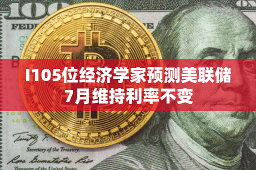 I105位经济学家预测美联储7月维持利率不变