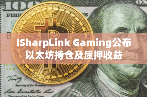 ISharpLink Gaming公布以太坊持仓及质押收益