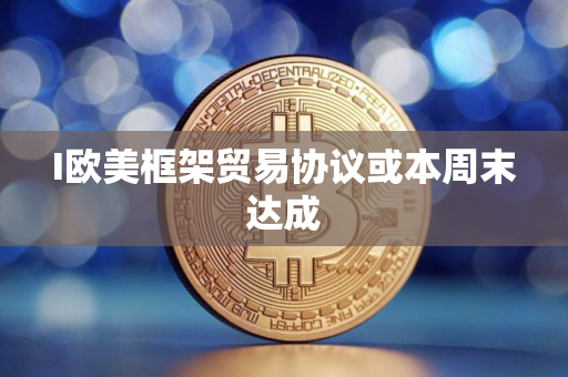 I欧美框架贸易协议或本周末达成
