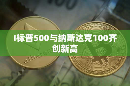 I标普500与纳斯达克100齐创新高