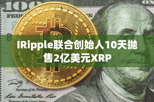IRipple联合创始人10天抛售2亿美元XRP