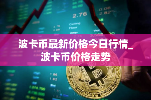 波卡币最新价格今日行情_波卡币价格走势