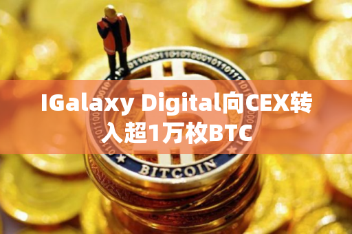 IGalaxy Digital向CEX转入超1万枚BTC