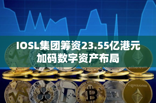 IOSL集团筹资23.55亿港元加码数字资产布局