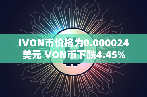 IVON币价格为0.000024美元 VON币下跌4.45%