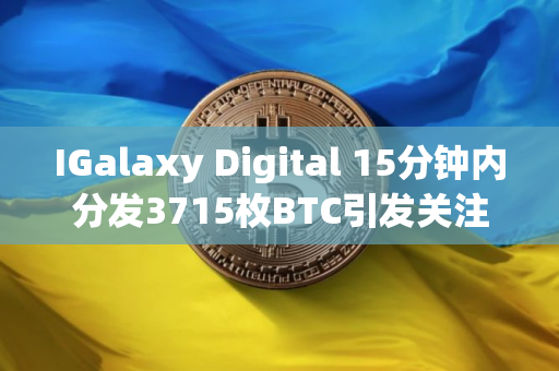 IGalaxy Digital 15分钟内分发3715枚BTC引发关注