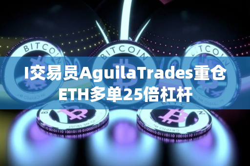 I交易员AguilaTrades重仓ETH多单25倍杠杆