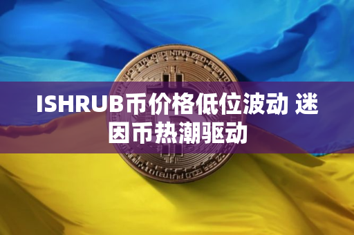 ISHRUB币价格低位波动 迷因币热潮驱动