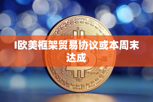 I欧美框架贸易协议或本周末达成