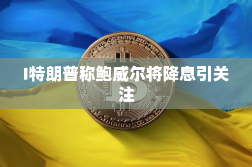 I特朗普称鲍威尔将降息引关注
