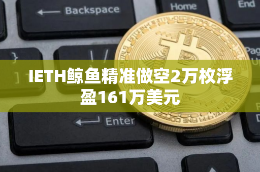 IETH鲸鱼精准做空2万枚浮盈161万美元 IETH鲸鱼精准做空2万枚浮盈161万美元