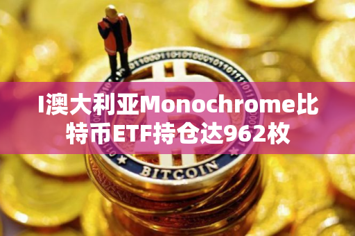 I澳大利亚Monochrome比特币ETF持仓达962枚
