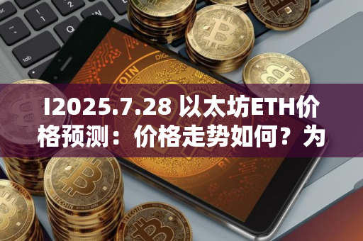 I2025.7.28 以太坊ETH价格预测：价格走势如何？为什么今天上涨？