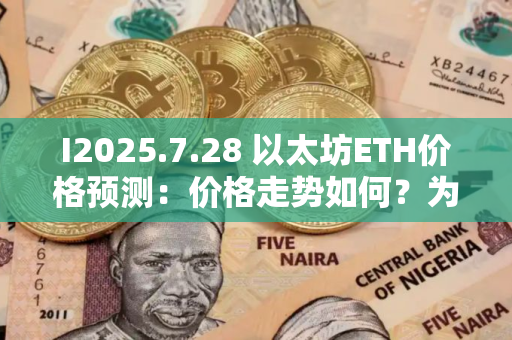 I2025.7.28 以太坊ETH价格预测：价格走势如何？为什么今天上涨？