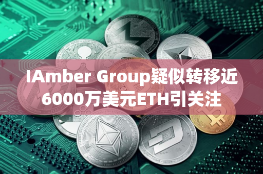 IAmber Group疑似转移近6000万美元ETH引关注
