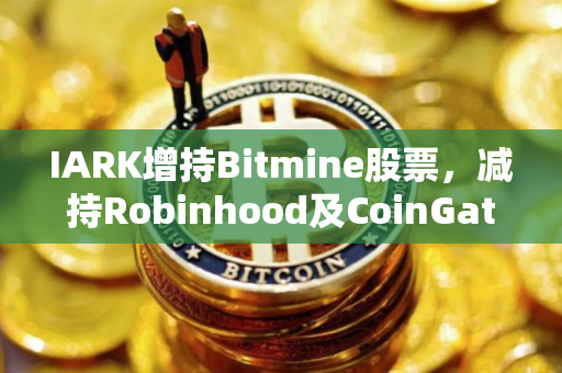 IARK增持Bitmine股票，减持Robinhood及CoinGatese